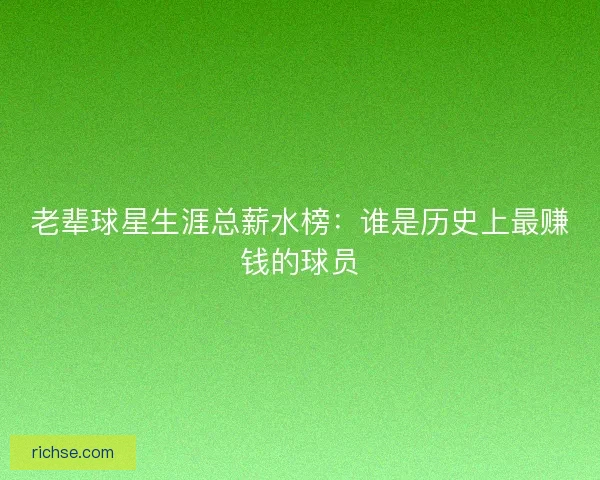老辈球星生涯总薪水榜：谁是历史上最赚钱的球员