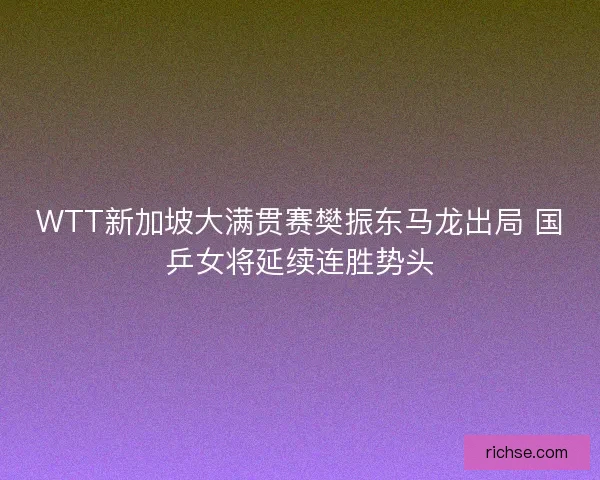 WTT新加坡大满贯赛樊振东马龙出局 国乒女将延续连胜势头