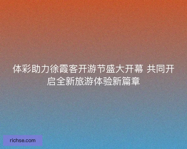 体彩助力徐霞客开游节盛大开幕 共同开启全新旅游体验新篇章