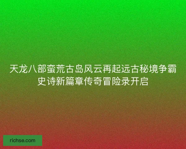 天龙八部蛮荒古岛风云再起远古秘境争霸史诗新篇章传奇冒险录开启