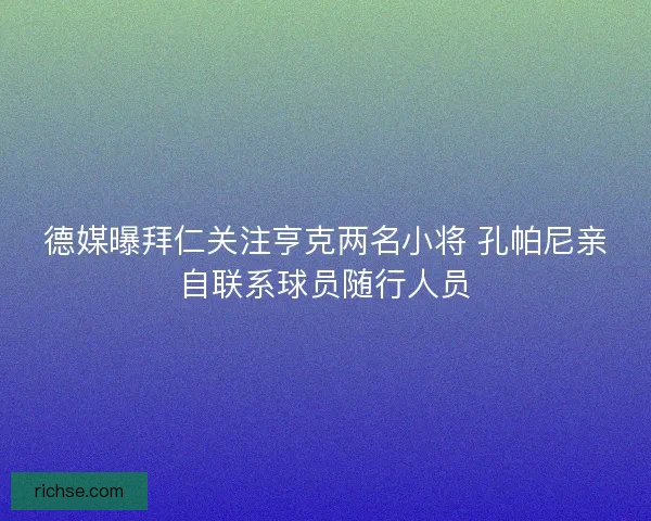 德媒曝拜仁关注亨克两名小将 孔帕尼亲自联系球员随行人员