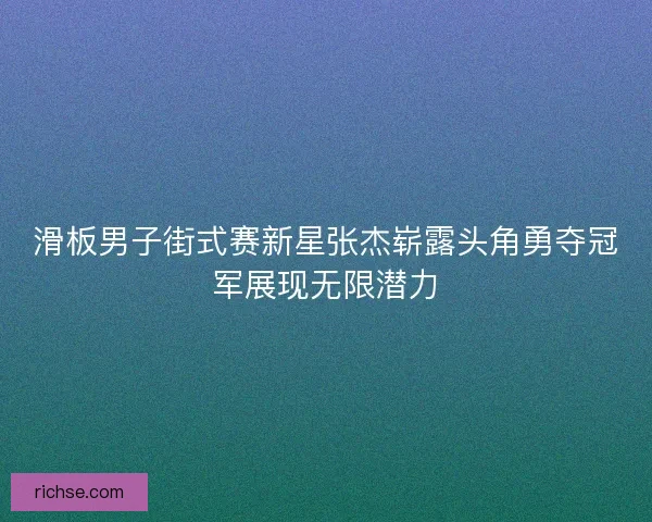 滑板男子街式赛新星张杰崭露头角勇夺冠军展现无限潜力