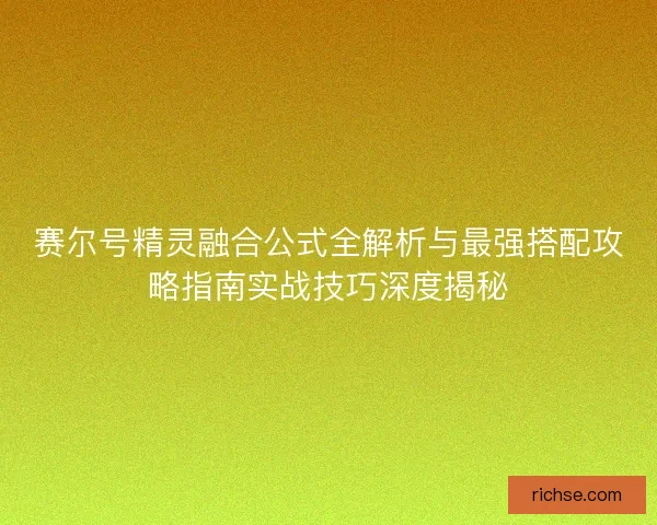 赛尔号精灵融合公式全解析与最强搭配攻略指南实战技巧深度揭秘