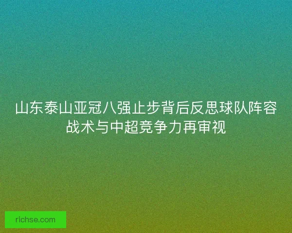 山东泰山亚冠八强止步背后反思球队阵容战术与中超竞争力再审视