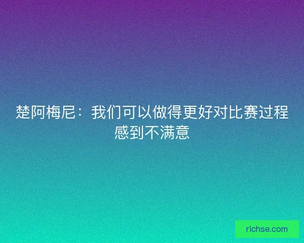 楚阿梅尼：我们可以做得更好对比赛过程感到不满意