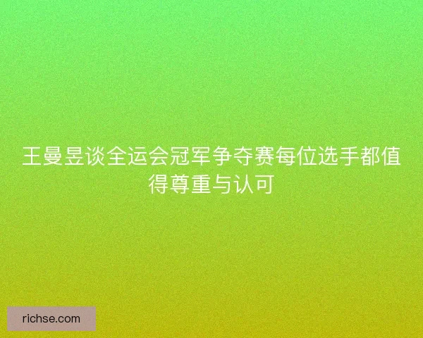 王曼昱谈全运会冠军争夺赛每位选手都值得尊重与认可
