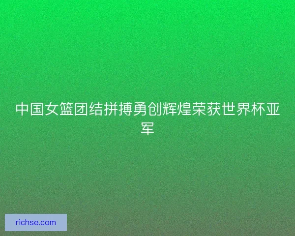 中国女篮团结拼搏勇创辉煌荣获世界杯亚军