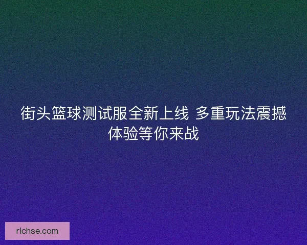 街头篮球测试服全新上线 多重玩法震撼体验等你来战