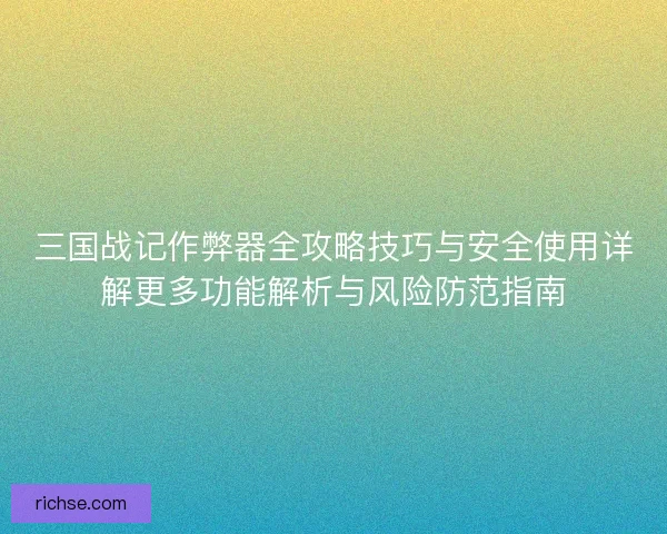 三国战记作弊器全攻略技巧与安全使用详解更多功能解析与风险防范指南