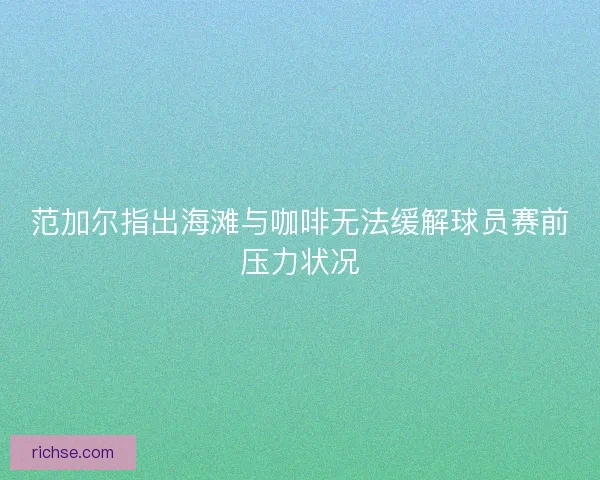 范加尔指出海滩与咖啡无法缓解球员赛前压力状况