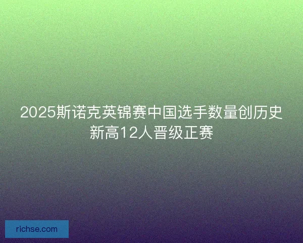 2025斯诺克英锦赛中国选手数量创历史新高12人晋级正赛