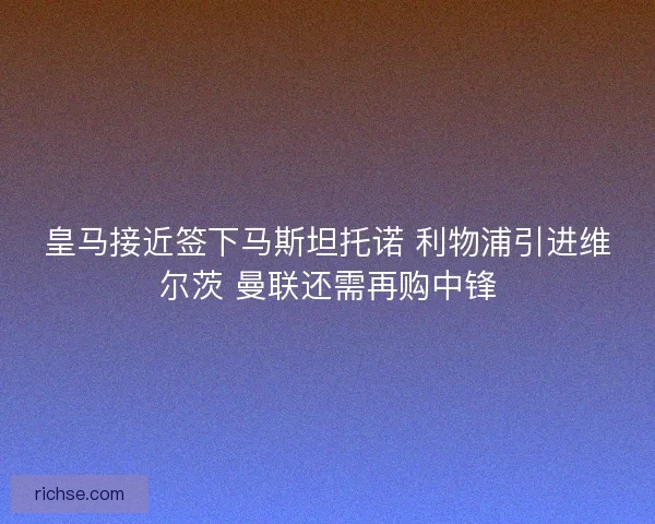 皇马接近签下马斯坦托诺 利物浦引进维尔茨 曼联还需再购中锋
