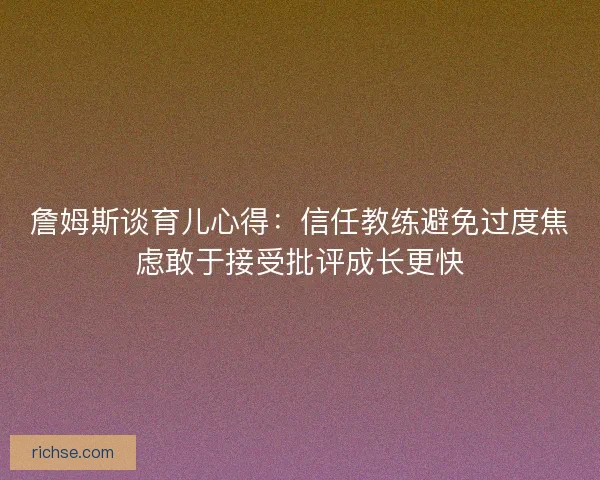 詹姆斯谈育儿心得：信任教练避免过度焦虑敢于接受批评成长更快