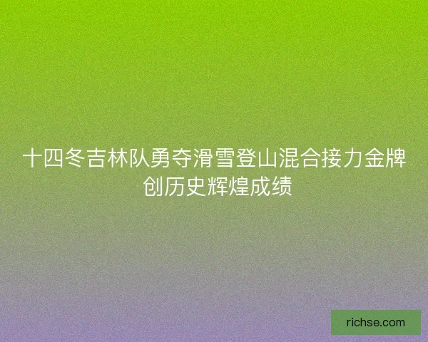 十四冬吉林队勇夺滑雪登山混合接力金牌 创历史辉煌成绩