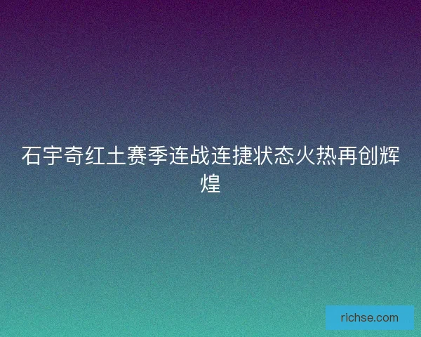 石宇奇红土赛季连战连捷状态火热再创辉煌