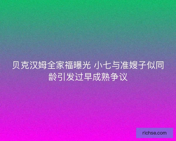 贝克汉姆全家福曝光 小七与准嫂子似同龄引发过早成熟争议
