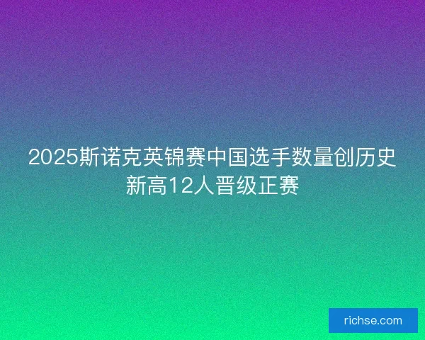 2025斯诺克英锦赛中国选手数量创历史新高12人晋级正赛