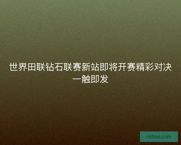 世界田联钻石联赛新站即将开赛精彩对决一触即发