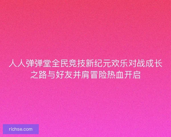 人人弹弹堂全民竞技新纪元欢乐对战成长之路与好友并肩冒险热血开启