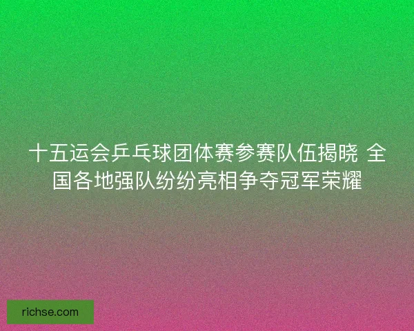十五运会乒乓球团体赛参赛队伍揭晓 全国各地强队纷纷亮相争夺冠军荣耀