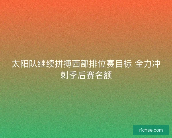 太阳队继续拼搏西部排位赛目标 全力冲刺季后赛名额