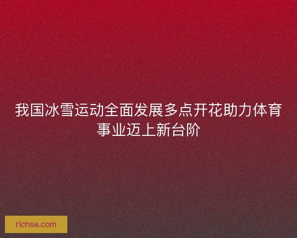 我国冰雪运动全面发展多点开花助力体育事业迈上新台阶