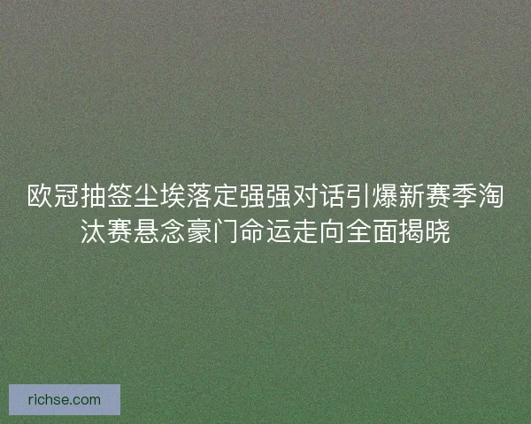 欧冠抽签尘埃落定强强对话引爆新赛季淘汰赛悬念豪门命运走向全面揭晓