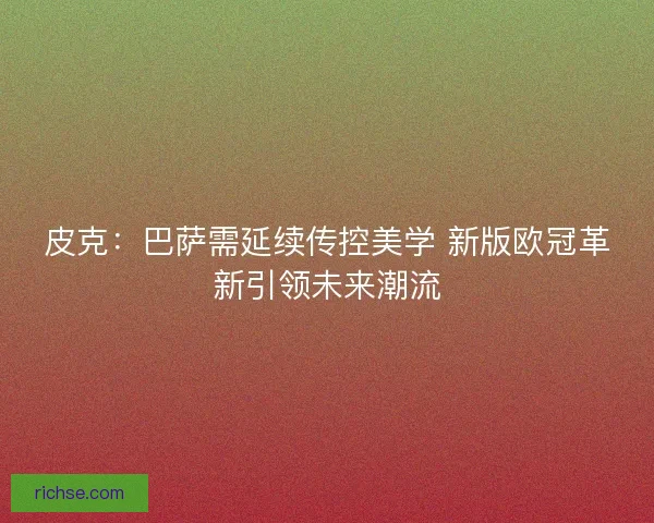 皮克：巴萨需延续传控美学 新版欧冠革新引领未来潮流