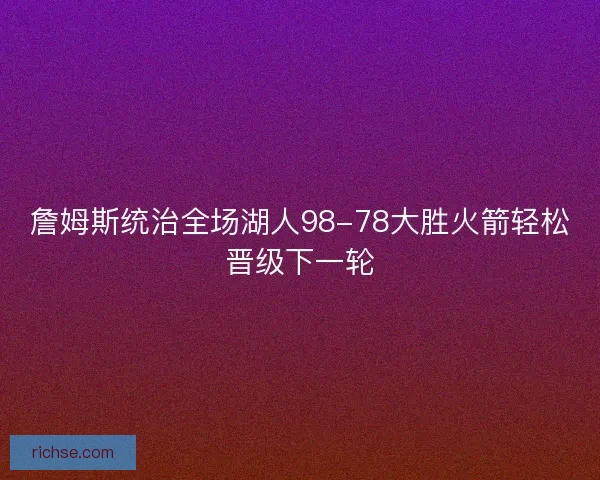 詹姆斯统治全场湖人98-78大胜火箭轻松晋级下一轮