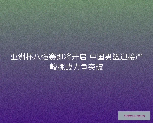 亚洲杯八强赛即将开启 中国男篮迎接严峻挑战力争突破