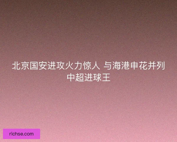 北京国安进攻火力惊人 与海港申花并列中超进球王