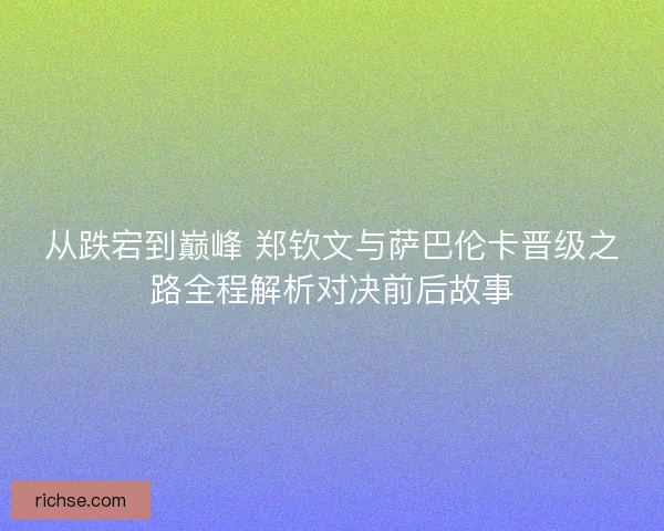 从跌宕到巅峰 郑钦文与萨巴伦卡晋级之路全程解析对决前后故事