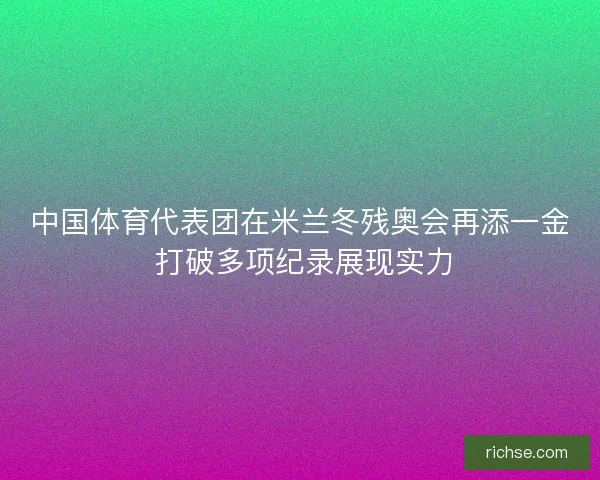 中国体育代表团在米兰冬残奥会再添一金 打破多项纪录展现实力
