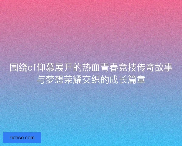 围绕cf仰慕展开的热血青春竞技传奇故事与梦想荣耀交织的成长篇章