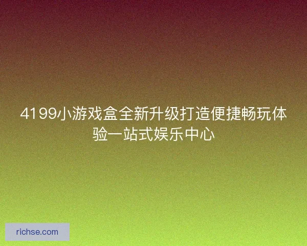 4199小游戏盒全新升级打造便捷畅玩体验一站式娱乐中心
