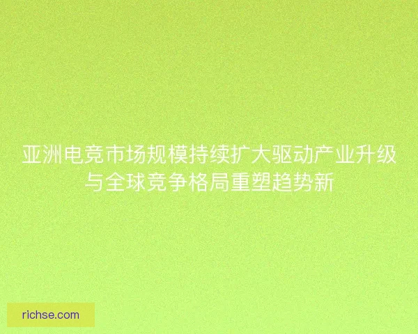 亚洲电竞市场规模持续扩大驱动产业升级与全球竞争格局重塑趋势新