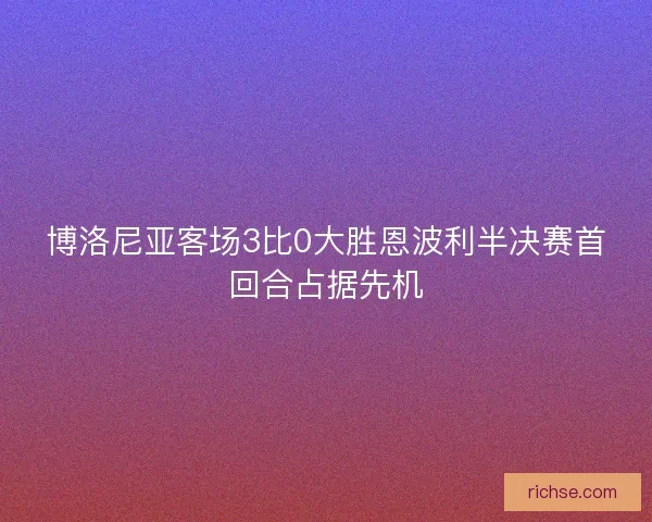 博洛尼亚客场3比0大胜恩波利半决赛首回合占据先机