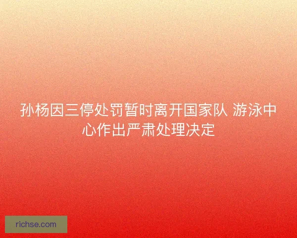 孙杨因三停处罚暂时离开国家队 游泳中心作出严肃处理决定