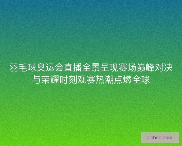 羽毛球奥运会直播全景呈现赛场巅峰对决与荣耀时刻观赛热潮点燃全球